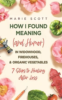 How I Found Meaning (And Humor) Widowhood, Firehouses, & Organic Vegetables: 7 Steps to Healing After Loss
