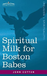Spiritual Milk for Boston Babes: In Either England: Drawn out of the Breasts of Both Testaments for Their Soul's Nourishment but May Be of Like Use to Any Children