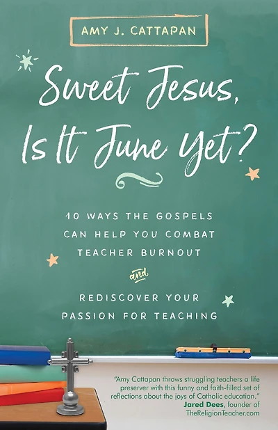 Sweet Jesus, Is It June Yet?: 10 Ways the Gospels Can Help You Combat Teacher Burnout and Rediscover Your Passion for Teaching