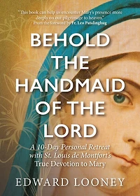 Behold the Handmaid of Lord: A 10-Day Personal Retreat with St. Louis de Montfort's True Devotion to Mary