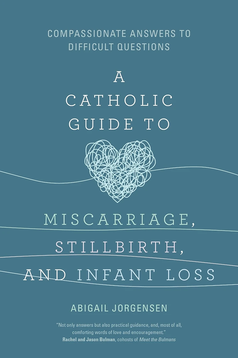 A Catholic Guide to Miscarriage, Stillbirth, and Infant Loss: Compassionate Answers Difficult Questions