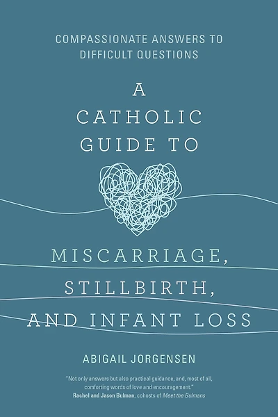 A Catholic Guide to Miscarriage, Stillbirth, and Infant Loss: Compassionate Answers Difficult Questions