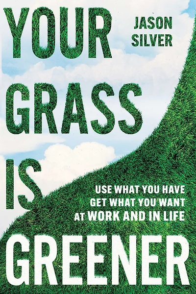 Your Grass is Greener: Use What You Have. Get Want. At Work and Life.