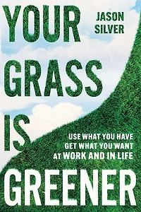 Your Grass is Greener: Use What You Have. Get Want. At Work and Life.