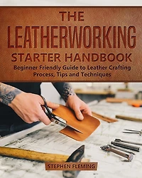 The Leatherworking Starter Handbook: Beginner Friendly Guide to Leather Crafting Process, Tips and Techniques