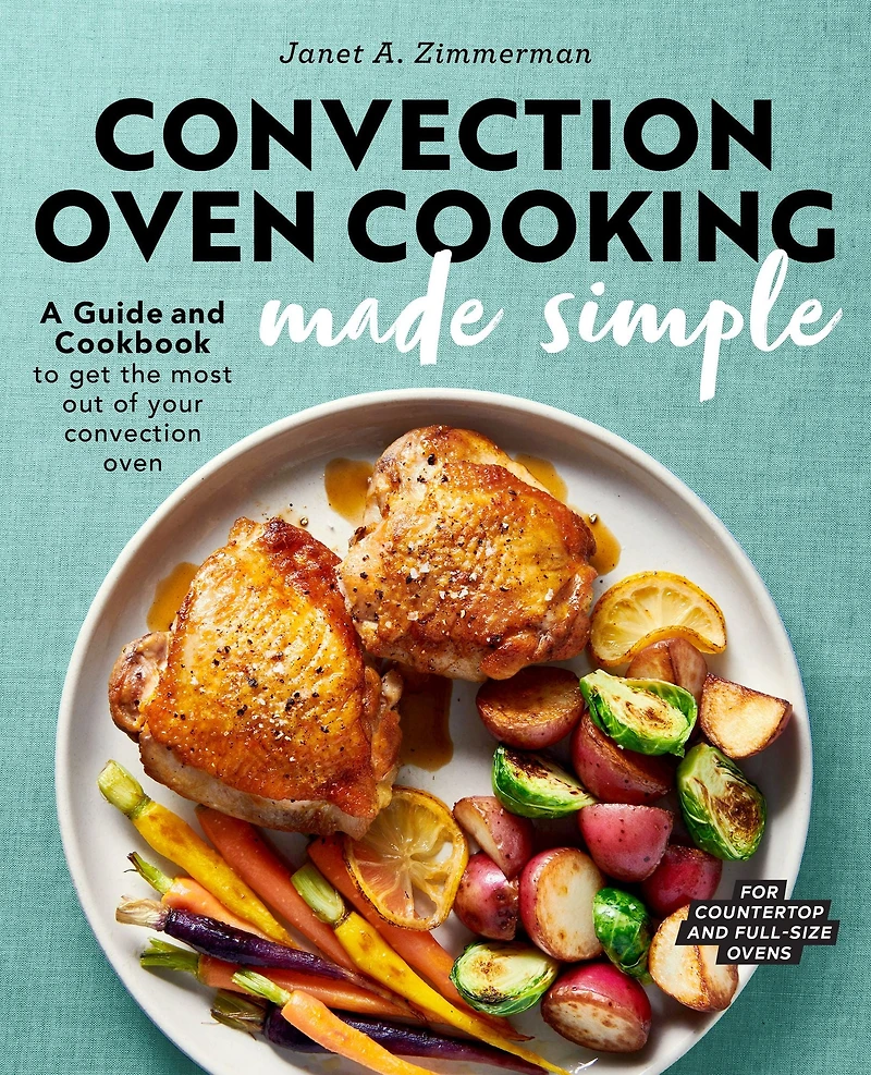 Convection Oven Cooking Made Simple: A Guide and Cookbook to Get the Most Out of Your