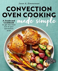 Convection Oven Cooking Made Simple: A Guide and Cookbook to Get the Most Out of Your