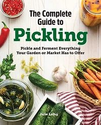 The Complete Guide to Pickling: Pickle and Ferment Everything Your Garden or Market Has Offer