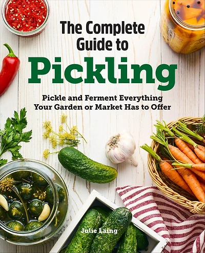 The Complete Guide to Pickling: Pickle and Ferment Everything Your Garden or Market Has Offer