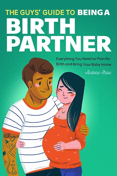 The Guys' Guide to Being a Birth Partner: Everything You Need Plan for and Bring Your Baby Home