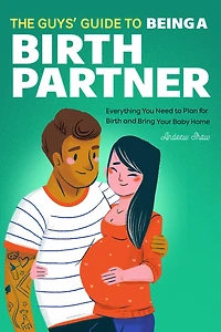 The Guys' Guide to Being a Birth Partner: Everything You Need Plan for and Bring Your Baby Home