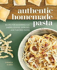 Authentic Homemade Pasta: Recipes for Mastering Cut, Shaped, Stuffed, Extruded, and Flavored Pastas