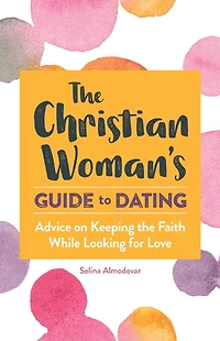 the Christian Woman's Guide to Dating: Advice on Keeping Faith While Looking for Love