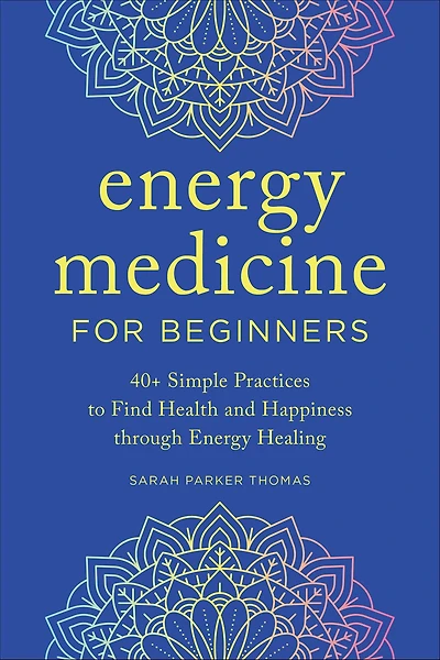 Energy Medicine for Beginners: 40+ Simple Practices to Find Health and Happiness through Healing