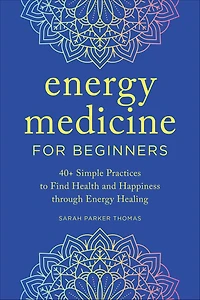 Energy Medicine for Beginners: 40+ Simple Practices to Find Health and Happiness through Healing