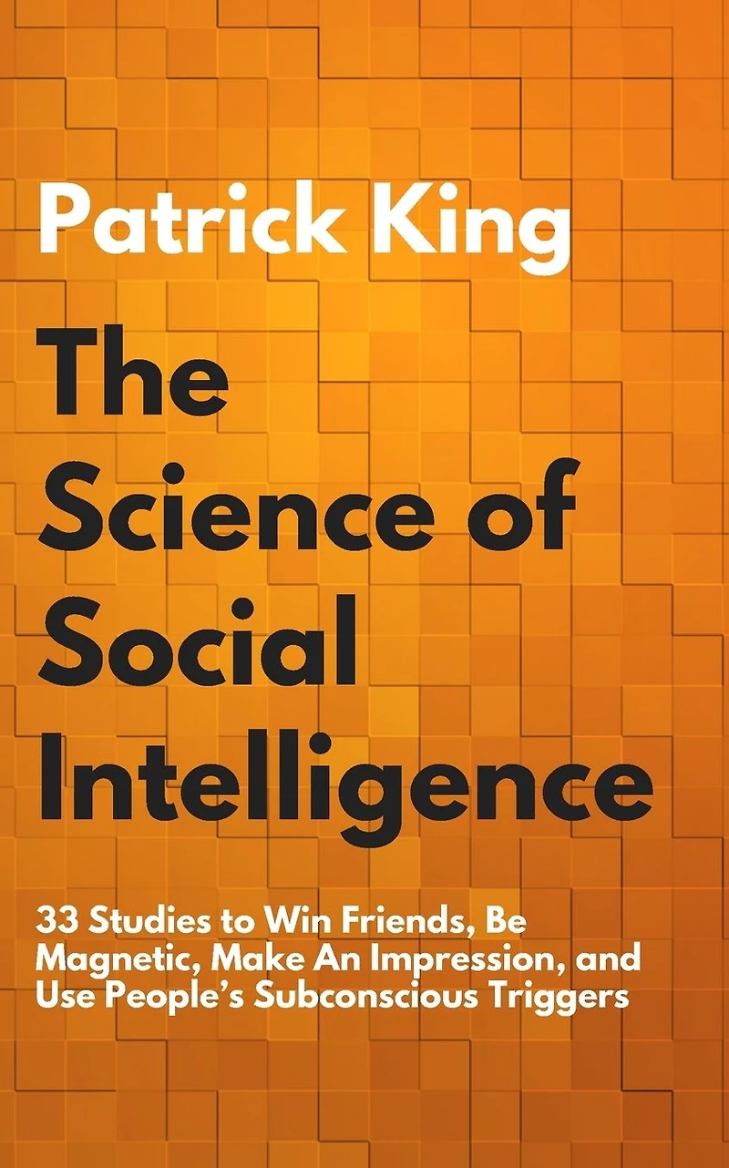 The Science of Social Intelligence: 33 Studies to Win Friends, Be Magnetic, Make An Impression, and Use People's Subconscious Triggers