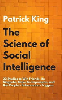 The Science of Social Intelligence: 33 Studies to Win Friends, Be Magnetic, Make An Impression, and Use People's Subconscious Triggers