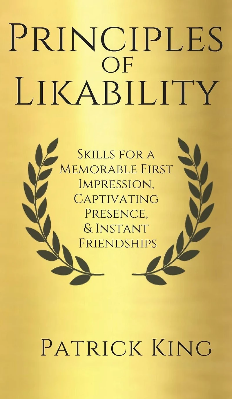 Principles of Likability: Skills for a Memorable First Impression, Captivating Presence, and Instant Friendships