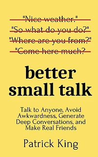 Better Small Talk: Talk to Anyone, Avoid Awkwardness, Generate Deep Conversations, and Make Real Friends