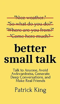 Better Small Talk: Talk to Anyone, Avoid Awkwardness, Generate Deep Conversations, and Make Real Friends