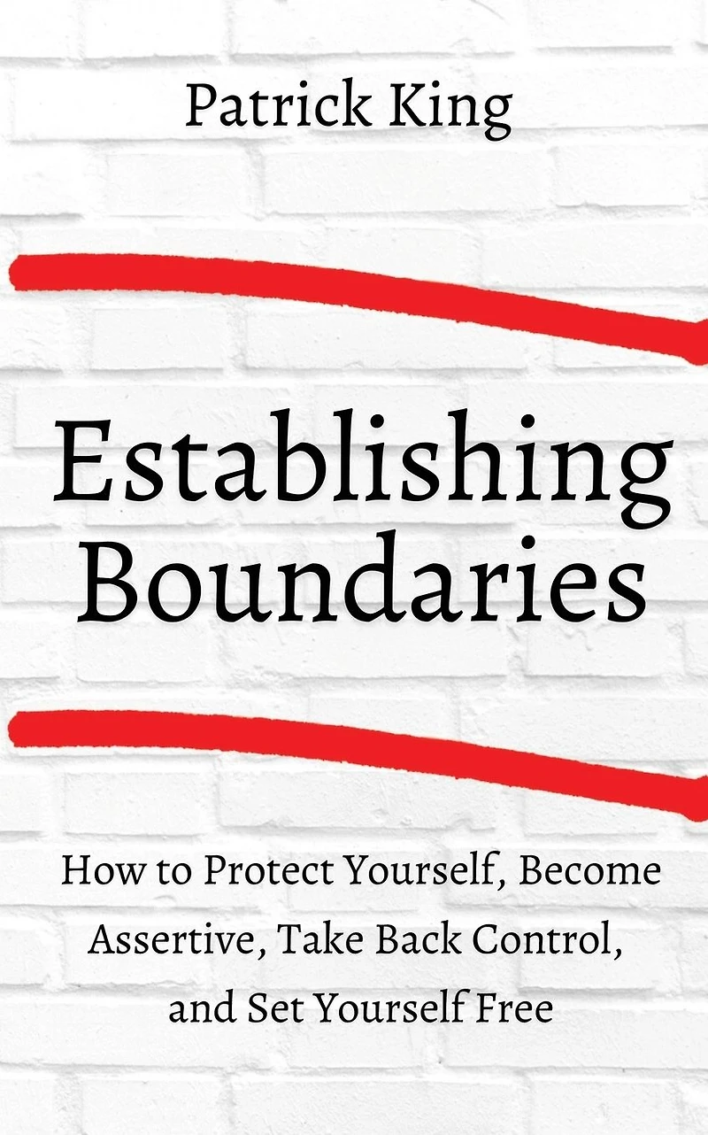 How to Establish Boundaries: Protect Yourself, Become Assertive, Take Back Control, and Set Yourself Free