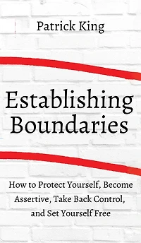 How to Establish Boundaries: Protect Yourself, Become Assertive, Take Back Control, and Set Yourself Free