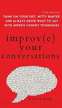 Improve Your Conversations: Think on Feet, Witty Banter, and Always Know What to Say with Improv Comedy Techniques (2nd Edition)