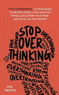 Stop Overthinking: 23 Techniques to Relieve Stress, Negative Spirals, Declutter Your Mind, and Focus on the Present