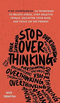 Stop Overthinking: 23 Techniques to Relieve Stress, Negative Spirals, Declutter Your Mind, and Focus on the Present
