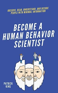 Become A Human Behavior Scientist: Observe, Read, Understand, and Decode People With Minimal Information