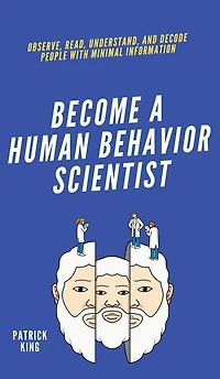 Become A Human Behavior Scientist: Observe, Read, Understand, and Decode People With Minimal Information
