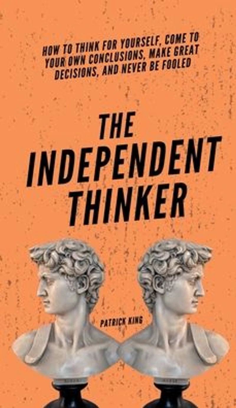 The Independent Thinker: How to Think for Yourself, Come Your Own Conclusions, Make Great Decisions, and Never Be Fooled