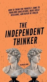 The Independent Thinker: How to Think for Yourself, Come Your Own Conclusions, Make Great Decisions, and Never Be Fooled