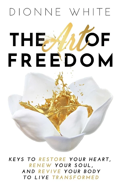 The Art of Freedom: Keys to Restore Your Heart, Renew Soul, and Revive Body Live Transformed.