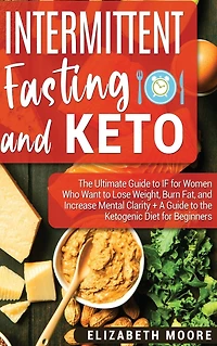 Intermittent Fasting and Keto: the Ultimate Guide to IF for Women Who Want Lose Weight, Burn Fat, Increase Mental Clarity + A Ketogenic Diet Beginners