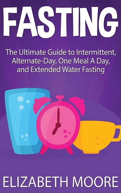 Fasting: The Ultimate Guide to Intermittent, Alternate-Day, One Meal A Day, and Extended Water Fasting