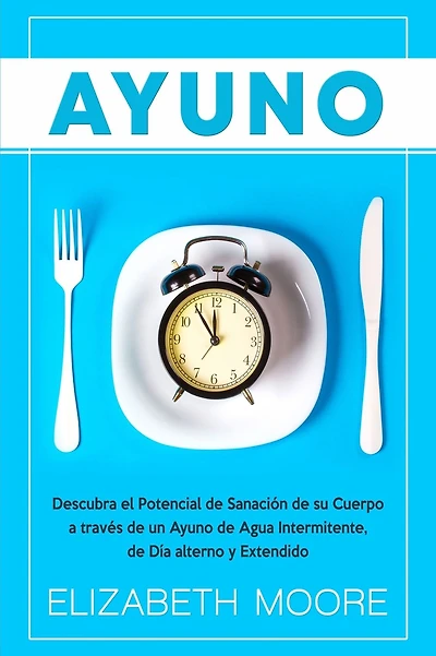 Ayuno: Descubra el Potencial de Sanación de su Cuerpo a través de un Ayuno de Agua Intermitente, de Día alterno y Extendido