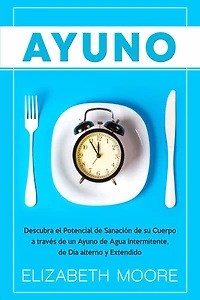 Ayuno: Descubra el Potencial de Sanación de su Cuerpo a través de un Ayuno de Agua Intermitente, de Día alterno y Extendido