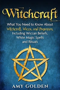 Witchcraft: What You Need to Know About Witchcraft, Wicca, and Paganism, Including Wiccan Beliefs, White Magic Spells, Rituals