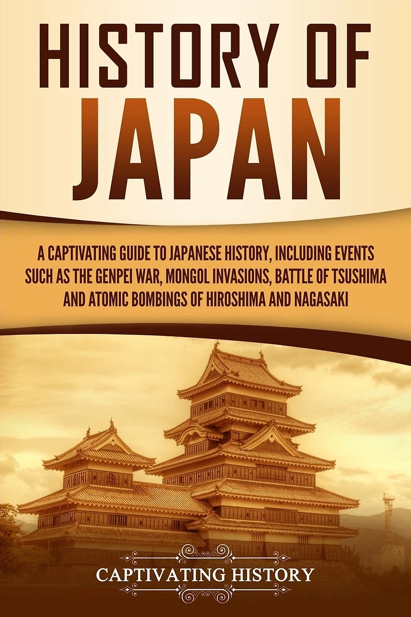 History of Japan: A Captivating Guide to Japanese History, Including Events Such as the Genpei War, Mongol Invasions, Battle Tsushima, and Atomic Bombings Hiroshima Nagasaki
