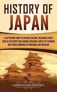 History of Japan: A Captivating Guide to Japanese History, Including Events Such as the Genpei War, Mongol Invasions, Battle Tsushima, and Atomic Bombings Hiroshima Nagasaki