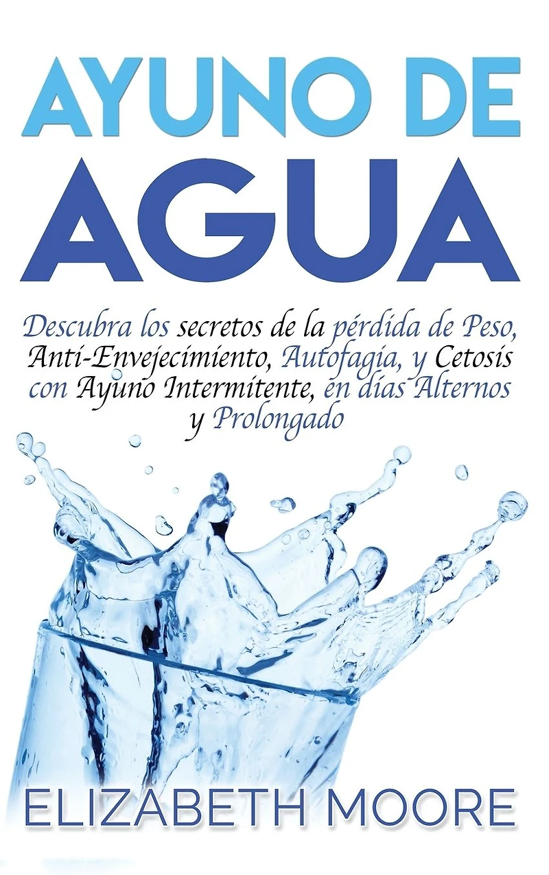 Ayuno de Agua: Descubra los secretos de la p�rdida de Peso, Anti-Envejecimiento, Autofagia, y Cetosis con Ayuno Intermitente, en d�as Alternos y Prolongado (Spanish Edition)