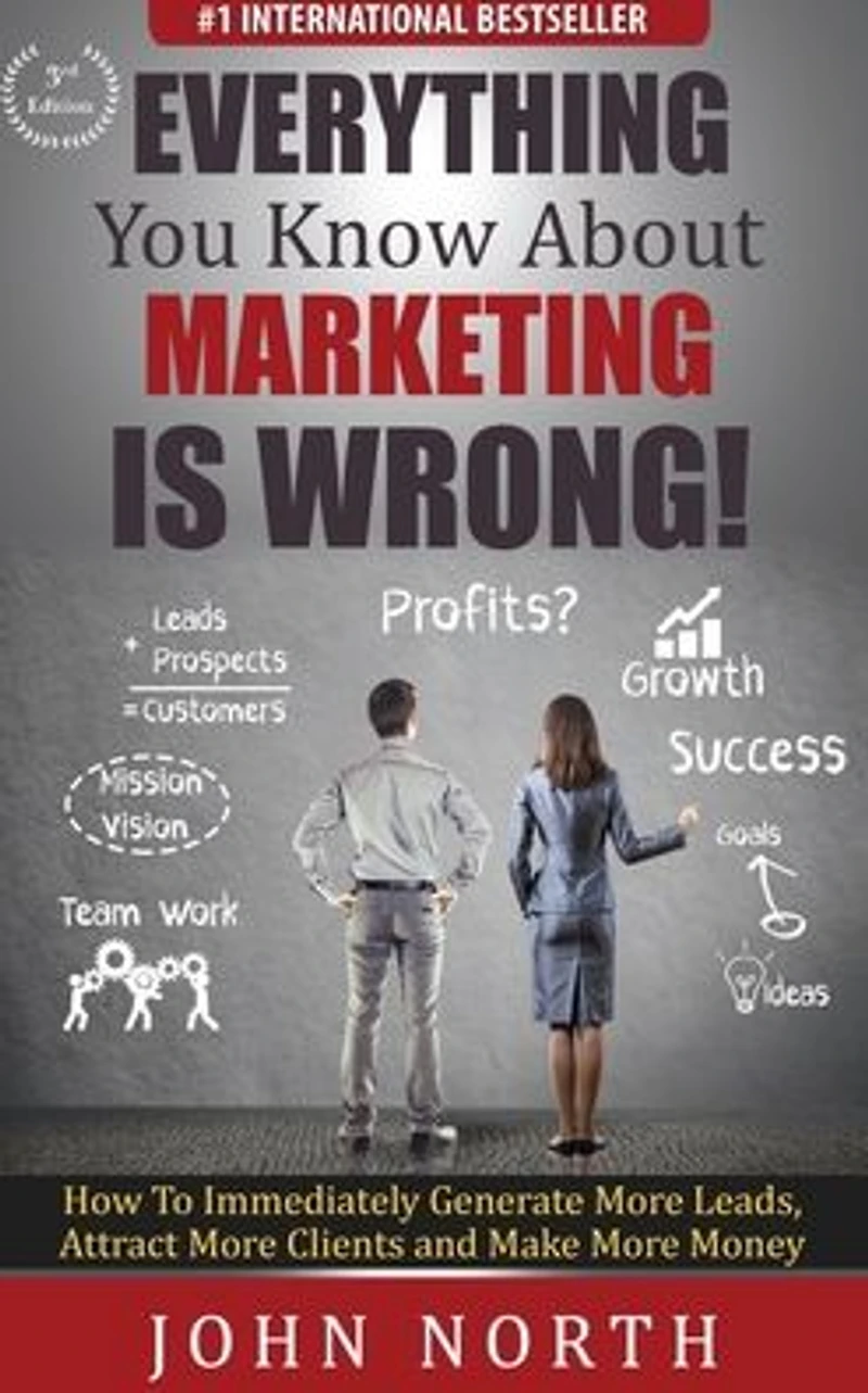 Everything You Know About Marketing Is Wrong!: How to Immediately Generate More Leads, Attract Clients and Make Money