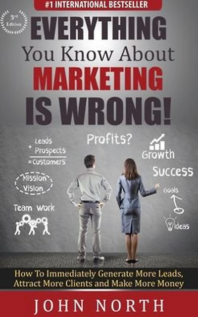 Everything You Know About Marketing Is Wrong!: How to Immediately Generate More Leads, Attract Clients and Make Money
