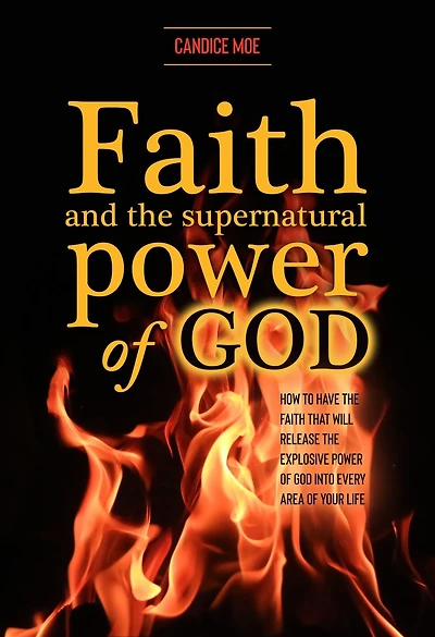 Faith and the Supernatural Power of God: How to Have that Will Release Explosive God into Every Area Your Life