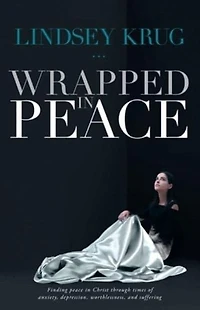 Wrapped Peace: Finding peace Christ through times of anxiety, depression, worthlessness, and suffering