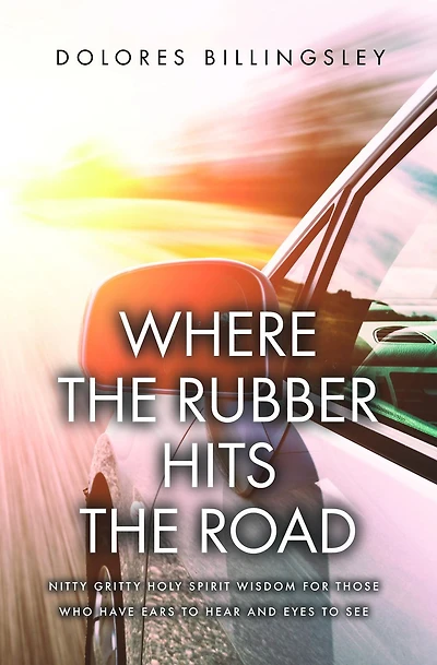 Where the Rubber Hits the Road: Nitty Gritty Holy Spirit Wisdom for Those Who Have Ears to Hear and Eyes to See