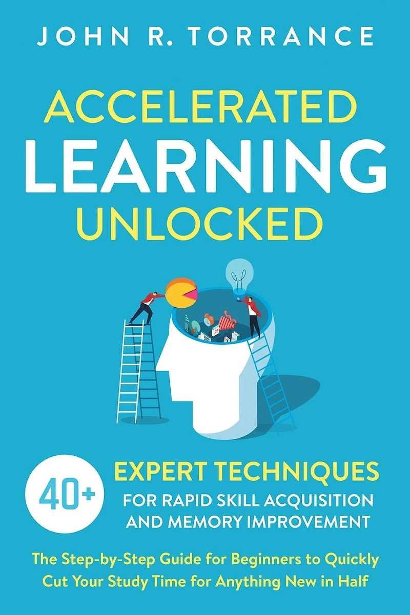 Accelerated Learning Unlocked: 40+ Expert Techniques for Rapid Skill Acquisition and Memory Improvement. The Step-by-Step Guide Beginners to Quickly Cut Your Study Time Anything New Half