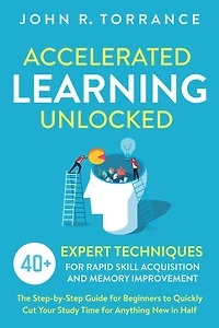 Accelerated Learning Unlocked: 40+ Expert Techniques for Rapid Skill Acquisition and Memory Improvement. The Step-by-Step Guide Beginners to Quickly Cut Your Study Time Anything New Half