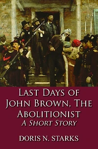 Last Days of John Brown, The Abolitionist: A Short Story